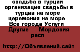 свадьба в турции, организация свадьбы в турции на море, церемония на море - Все города Услуги » Другие   . Мордовия респ.